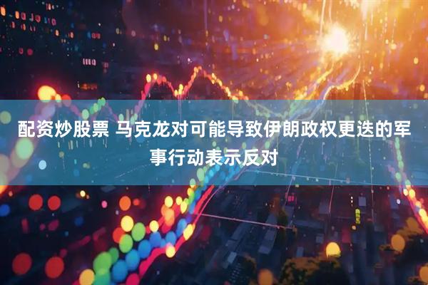 配资炒股票 马克龙对可能导致伊朗政权更迭的军事行动表示反对
