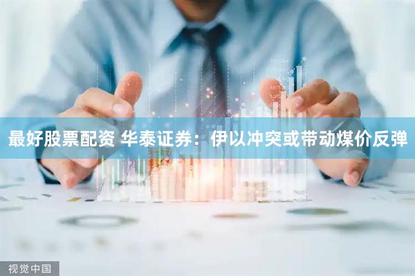 最好股票配资 华泰证券：伊以冲突或带动煤价反弹