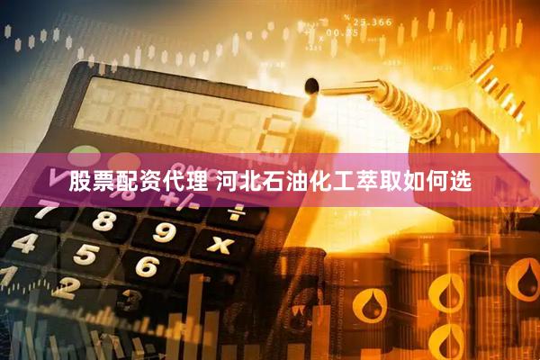 股票配资代理 河北石油化工萃取如何选