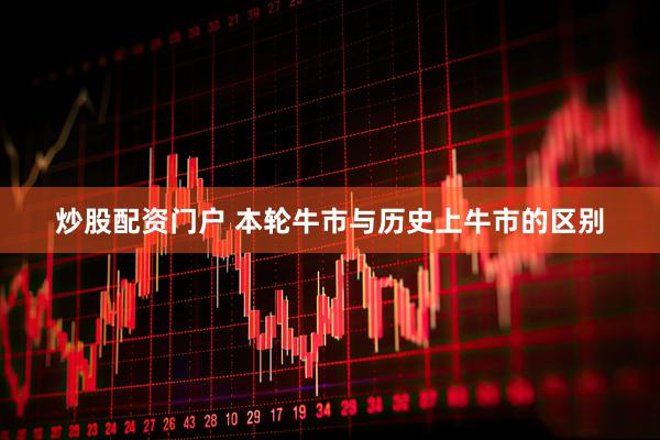 炒股配资门户 本轮牛市与历史上牛市的区别