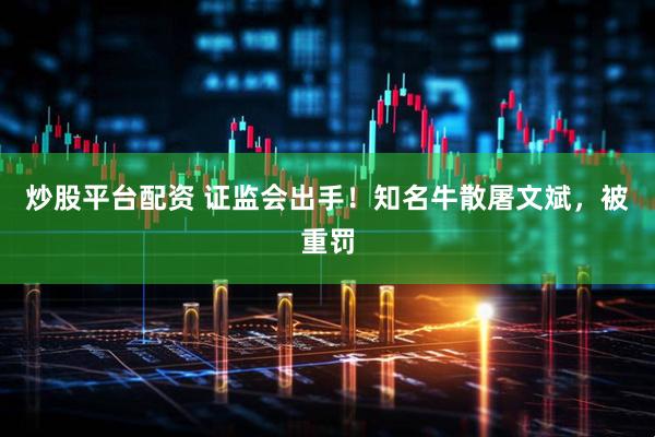 炒股平台配资 证监会出手！知名牛散屠文斌，被重罚