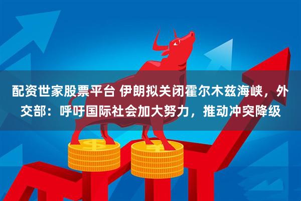 配资世家股票平台 伊朗拟关闭霍尔木兹海峡，外交部：呼吁国际社会加大努力，推动冲突降级