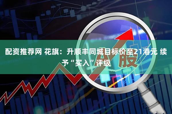 配资推荐网 花旗：升顺丰同城目标价至21港元 续予“买入”评级