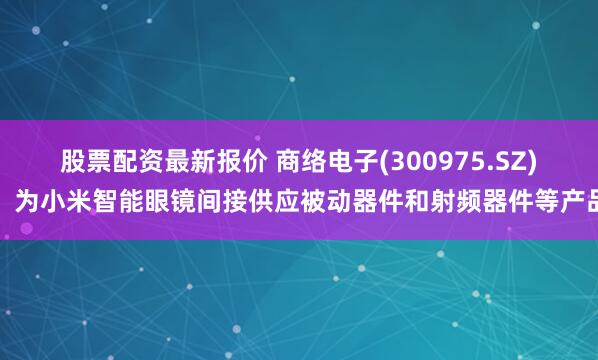 股票配资最新报价 商络电子(300975.SZ)：为小米智能眼镜间接供应被动器件和射频器件等产品