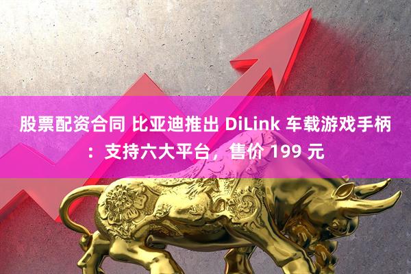 股票配资合同 比亚迪推出 DiLink 车载游戏手柄：支持六大平台，售价 199 元