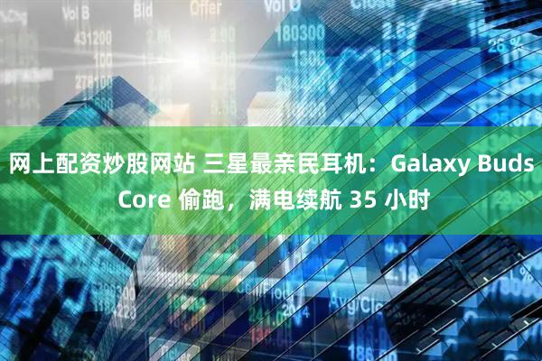 网上配资炒股网站 三星最亲民耳机：Galaxy Buds Core 偷跑，满电续航 35 小时