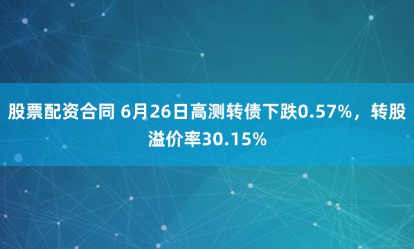 股票配资合同 6月26日高测转债下跌0.57%，转股溢价率30.15%