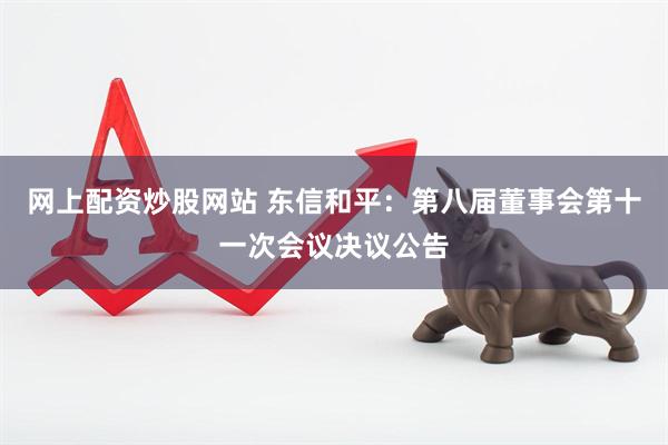 网上配资炒股网站 东信和平：第八届董事会第十一次会议决议公告