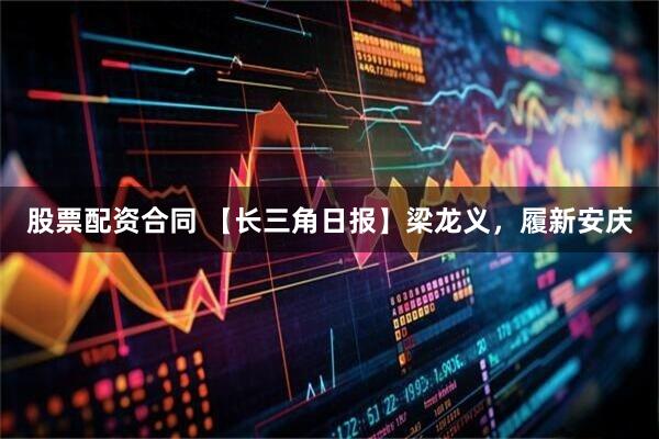 股票配资合同 【长三角日报】梁龙义，履新安庆