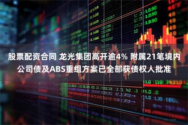 股票配资合同 龙光集团高开逾4% 附属21笔境内公司债及ABS重组方案已全部获债权人批准