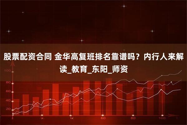股票配资合同 金华高复班排名靠谱吗？内行人来解读_教育_东阳_师资