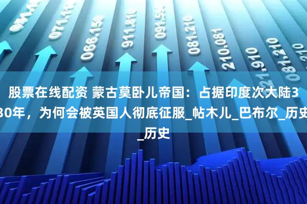 股票在线配资 蒙古莫卧儿帝国：占据印度次大陆330年，为何会被英国人彻底征服_帖木儿_巴布尔_历史