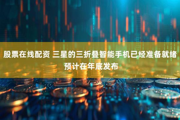 股票在线配资 三星的三折叠智能手机已经准备就绪 预计在年底发布