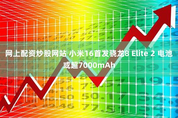 网上配资炒股网站 小米16首发骁龙8 Elite 2 电池或超7000mAh