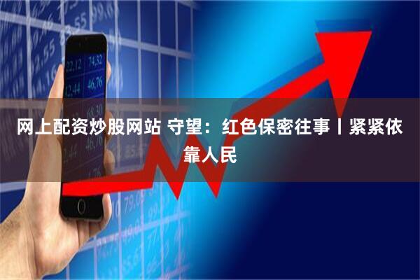 网上配资炒股网站 守望：红色保密往事丨紧紧依靠人民