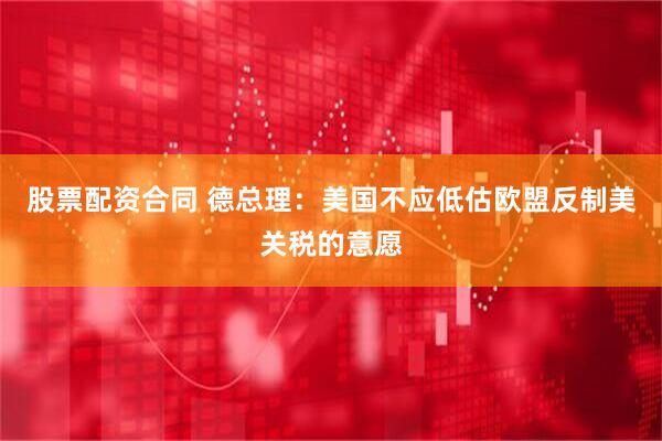股票配资合同 德总理：美国不应低估欧盟反制美关税的意愿