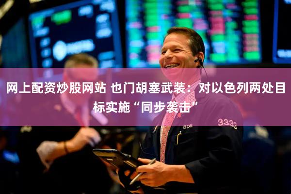 网上配资炒股网站 也门胡塞武装：对以色列两处目标实施“同步袭击”