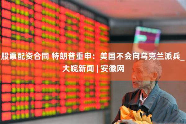 股票配资合同 特朗普重申：美国不会向乌克兰派兵_大皖新闻 | 安徽网