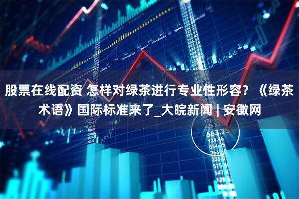 股票在线配资 怎样对绿茶进行专业性形容？《绿茶术语》国际标准来了_大皖新闻 | 安徽网