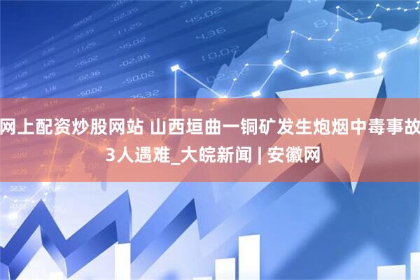 网上配资炒股网站 山西垣曲一铜矿发生炮烟中毒事故 3人遇难_大皖新闻 | 安徽网