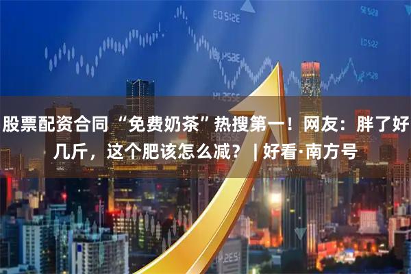 股票配资合同 “免费奶茶”热搜第一！网友：胖了好几斤，这个肥该怎么减？ | 好看·南方号