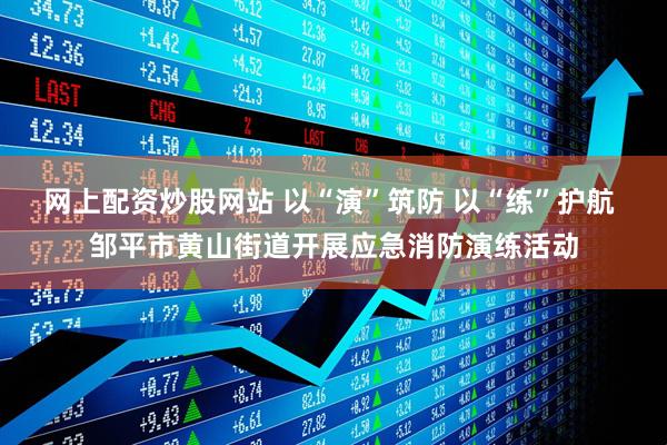 网上配资炒股网站 以“演”筑防 以“练”护航 邹平市黄山街道开展应急消防演练活动