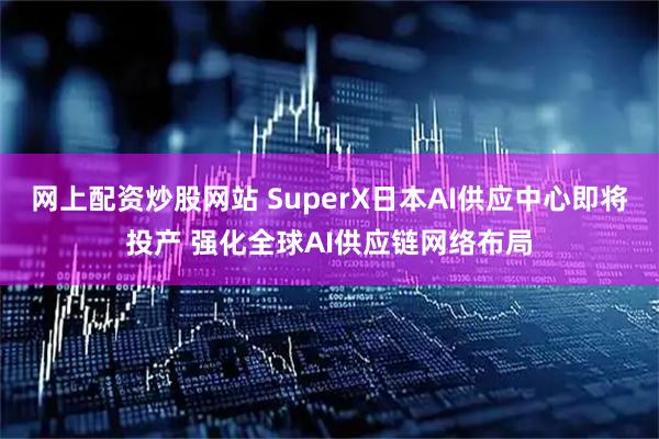网上配资炒股网站 SuperX日本AI供应中心即将投产 强化全球AI供应链网络布局