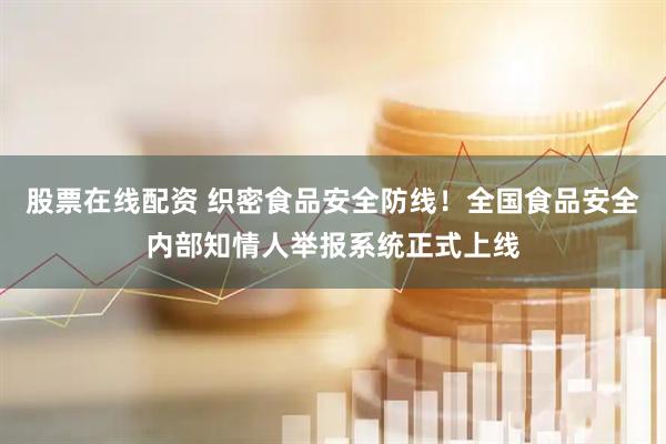 股票在线配资 织密食品安全防线！全国食品安全内部知情人举报系统正式上线