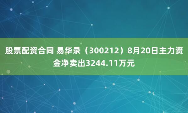 股票配资合同 易华录（300212）8月20日主力资金净卖出3244.11万元
