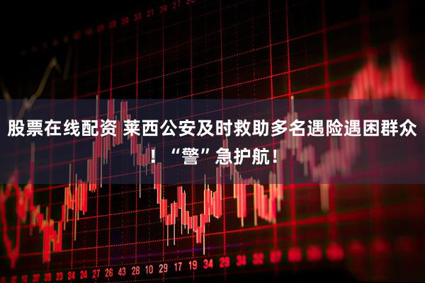 股票在线配资 莱西公安及时救助多名遇险遇困群众！“警”急护航！