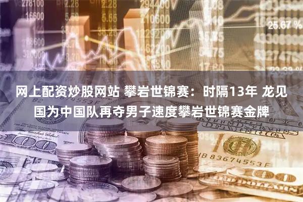 网上配资炒股网站 攀岩世锦赛：时隔13年 龙见国为中国队再夺男子速度攀岩世锦赛金牌