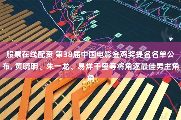 股票在线配资 第38届中国电影金鸡奖提名名单公布, 黄晓明、朱一龙、易烊千玺等将角逐最佳男主角