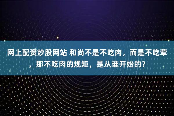 网上配资炒股网站 和尚不是不吃肉，而是不吃荤，那不吃肉的规矩，是从谁开始的？