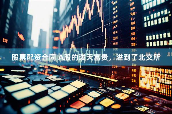 股票配资合同 A股的泼天富贵，溢到了北交所