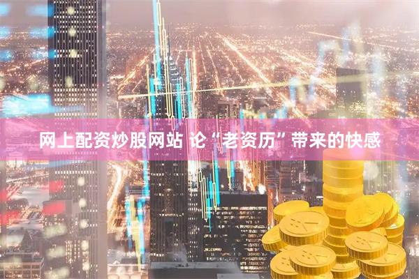 网上配资炒股网站 论“老资历”带来的快感