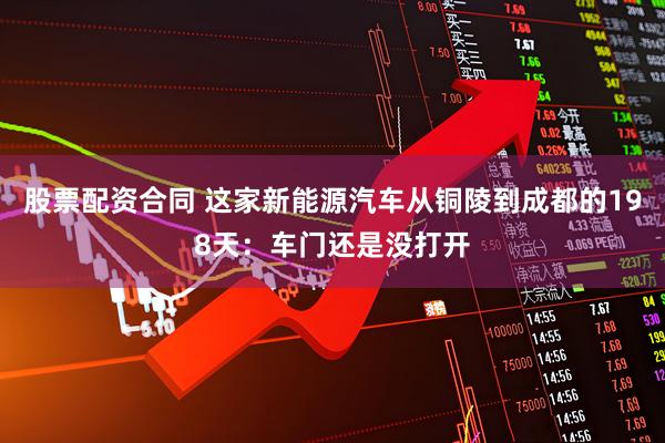 股票配资合同 这家新能源汽车从铜陵到成都的198天：车门还是没打开