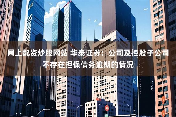 网上配资炒股网站 华泰证券：公司及控股子公司不存在担保债务逾期的情况