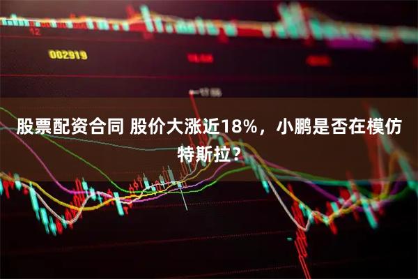 股票配资合同 股价大涨近18%,小鹏是否在模仿特斯拉?