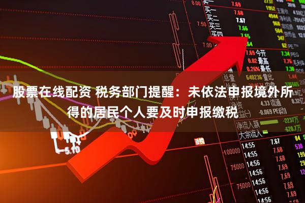 股票在线配资 税务部门提醒：未依法申报境外所得的居民个人要及时申报缴税