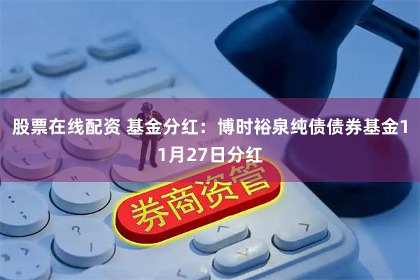 股票在线配资 基金分红:博时裕泉纯债债券基金11月27日分红