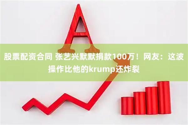 股票配资合同 张艺兴默默捐款100万!网友:这波操作比他的krump还炸裂