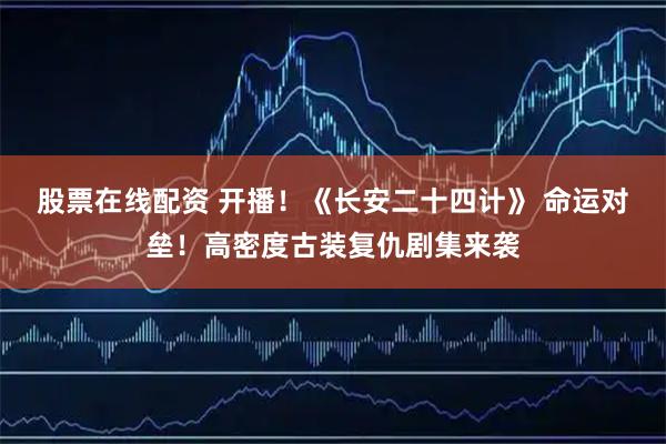 股票在线配资 开播!《长安二十四计》 命运对垒!高密度古装复仇剧集来袭