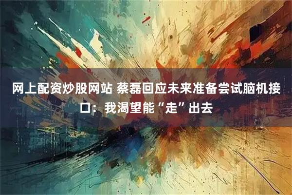 网上配资炒股网站 蔡磊回应未来准备尝试脑机接口：我渴望能“走”出去