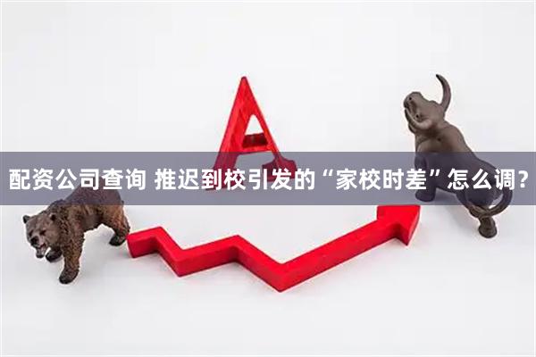 配资公司查询 推迟到校引发的“家校时差”怎么调？