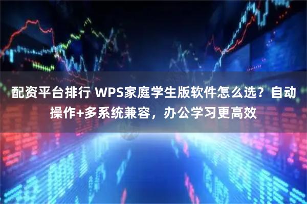 配资平台排行 WPS家庭学生版软件怎么选？自动操作+多系统兼容，办公学习更高效