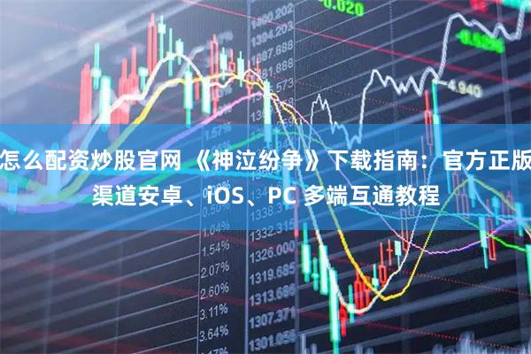 怎么配资炒股官网 《神泣纷争》下载指南：官方正版渠道安卓、iOS、PC 多端互通教程
