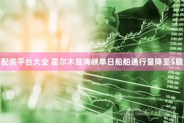 配资平台大全 霍尔木兹海峡单日船舶通行量降至5艘