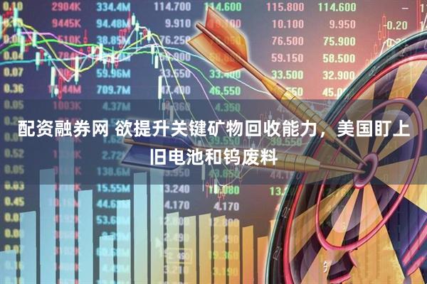 配资融券网 欲提升关键矿物回收能力，美国盯上旧电池和钨废料