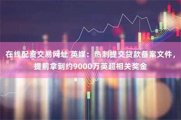 在线配资交易网址 英媒：热刺提交贷款备案文件，提前拿到约9000万英超相关奖金