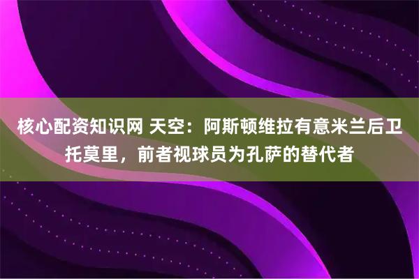 核心配资知识网 天空：阿斯顿维拉有意米兰后卫托莫里，前者视球员为孔萨的替代者